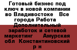 Готовый бизнес под ключ в новой компании во Владивостоке - Все города Работа » Дополнительный заработок и сетевой маркетинг   . Амурская обл.,Константиновский р-н